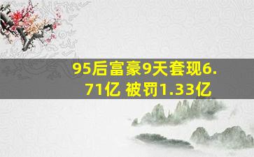 95后富豪9天套现6.71亿 被罚1.33亿